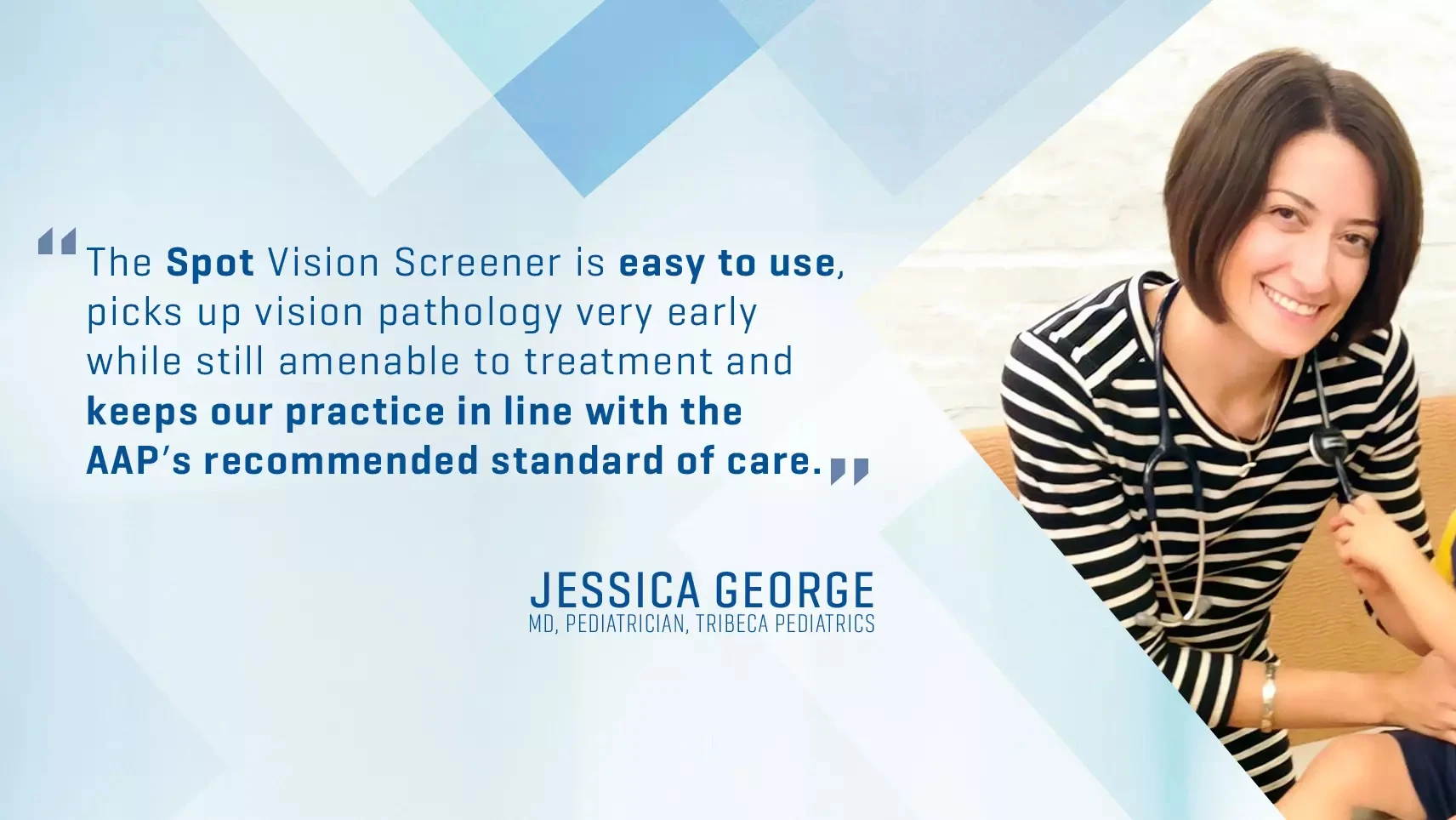 Jessica George with quote "The Spot vision screener is easy to use, picks up vision pathology very early while still amenable to treatement and keeps our practice in line with the AAP's recommended standard of care